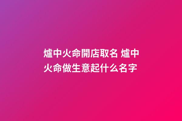 爐中火命開店取名 爐中火命做生意起什么名字-第1張-店鋪起名-玄機派